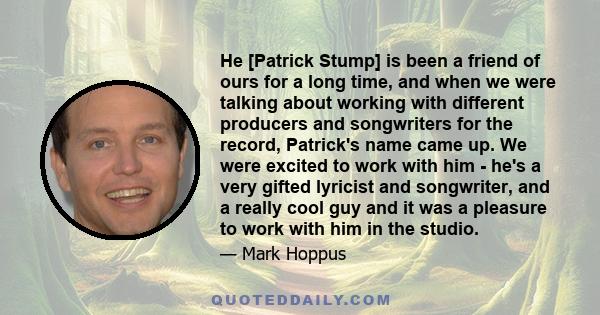 He [Patrick Stump] is been a friend of ours for a long time, and when we were talking about working with different producers and songwriters for the record, Patrick's name came up. We were excited to work with him -