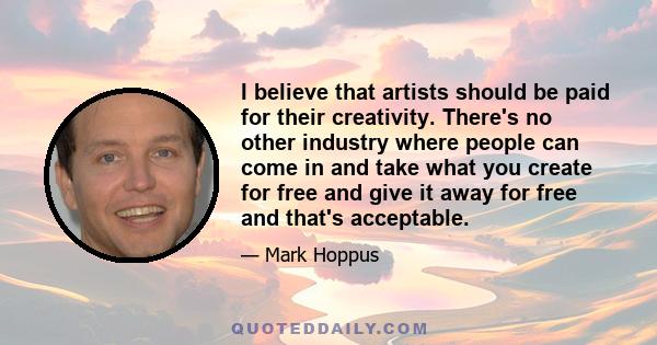 I believe that artists should be paid for their creativity. There's no other industry where people can come in and take what you create for free and give it away for free and that's acceptable.