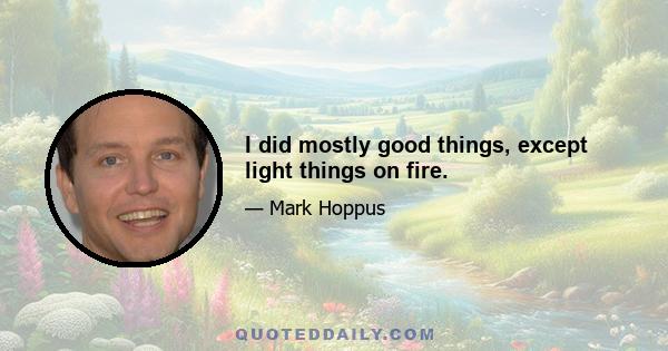 I did mostly good things, except light things on fire.