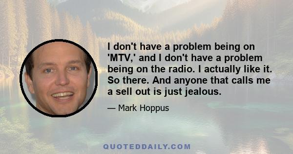 I don't have a problem being on 'MTV,' and I don't have a problem being on the radio. I actually like it. So there. And anyone that calls me a sell out is just jealous.