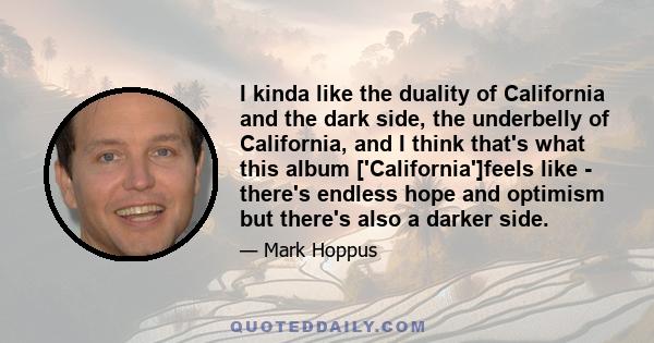 I kinda like the duality of California and the dark side, the underbelly of California, and I think that's what this album ['California']feels like - there's endless hope and optimism but there's also a darker side.