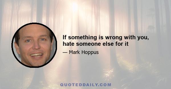 If something is wrong with you, hate someone else for it