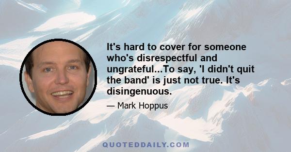 It's hard to cover for someone who's disrespectful and ungrateful...To say, 'I didn't quit the band' is just not true. It's disingenuous.