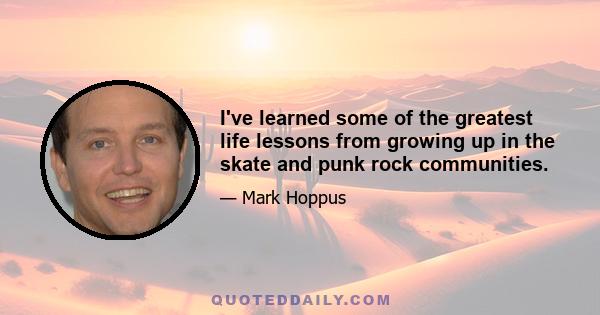 I've learned some of the greatest life lessons from growing up in the skate and punk rock communities.