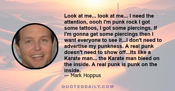 Look at me... look at me... I need the attention, oooh I'm punk rock I got some tattoos, I got some piercings. If I'm gonna get some piercings then I want everyone to see it...I don't need to advertise my punkness. A