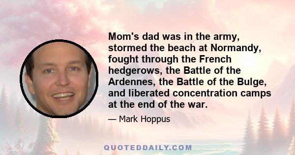 Mom's dad was in the army, stormed the beach at Normandy, fought through the French hedgerows, the Battle of the Ardennes, the Battle of the Bulge, and liberated concentration camps at the end of the war.