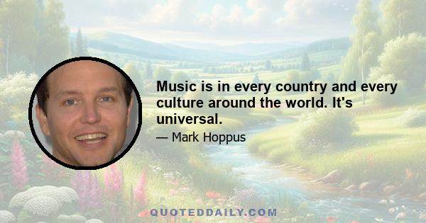 Music is in every country and every culture around the world. It's universal.