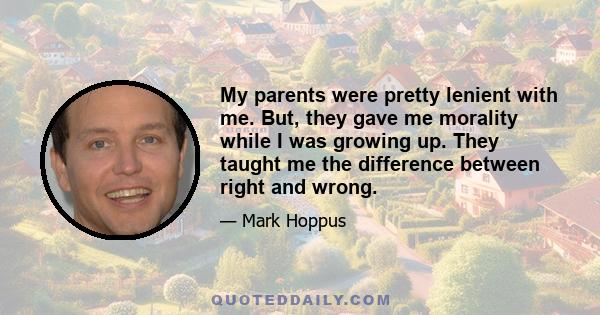 My parents were pretty lenient with me. But, they gave me morality while I was growing up. They taught me the difference between right and wrong.