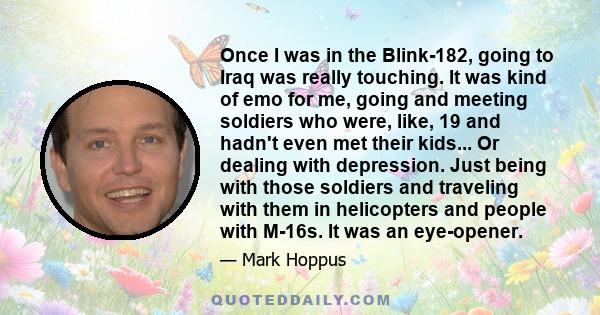 Once I was in the Blink-182, going to Iraq was really touching. It was kind of emo for me, going and meeting soldiers who were, like, 19 and hadn't even met their kids... Or dealing with depression. Just being with