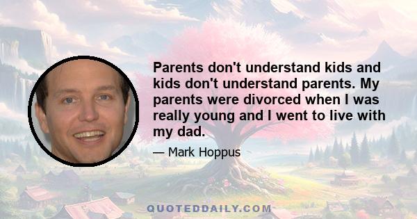 Parents don't understand kids and kids don't understand parents. My parents were divorced when I was really young and I went to live with my dad.