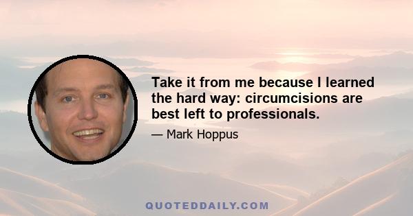 Take it from me because I learned the hard way: circumcisions are best left to professionals.