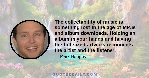 The collectability of music is something lost in the age of MP3s and album downloads. Holding an album in your hands and having the full-sized artwork reconnects the artist and the listener.