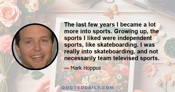 The last few years I became a lot more into sports. Growing up, the sports I liked were independent sports, like skateboarding. I was really into skateboarding, and not necessarily team televised sports.