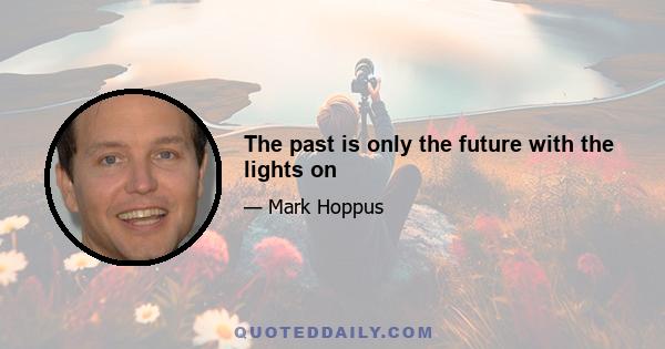 The past is only the future with the lights on