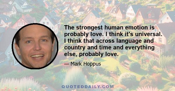 The strongest human emotion is probably love. I think it's universal. I think that across language and country and time and everything else, probably love.