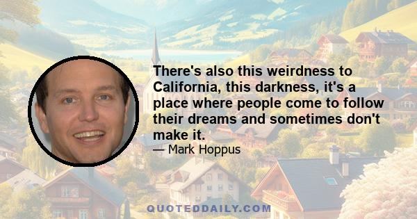 There's also this weirdness to California, this darkness, it's a place where people come to follow their dreams and sometimes don't make it.