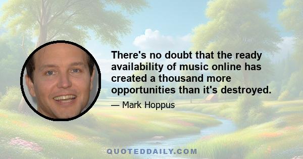 There's no doubt that the ready availability of music online has created a thousand more opportunities than it's destroyed.