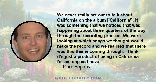 We never really set out to talk about California on the album ['California'], it was something that we noticed that was happening about three-quarters of the way through the recording process. We were looking at which