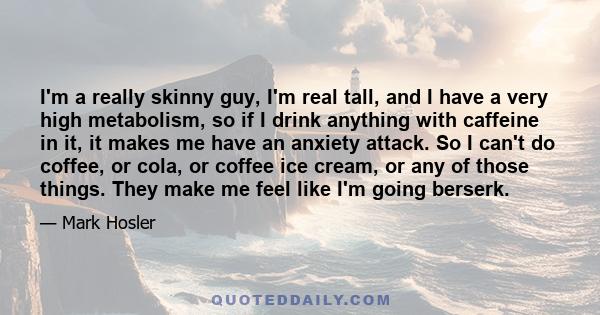 I'm a really skinny guy, I'm real tall, and I have a very high metabolism, so if I drink anything with caffeine in it, it makes me have an anxiety attack. So I can't do coffee, or cola, or coffee ice cream, or any of