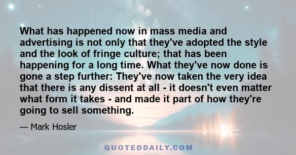 What has happened now in mass media and advertising is not only that they've adopted the style and the look of fringe culture; that has been happening for a long time. What they've now done is gone a step further: