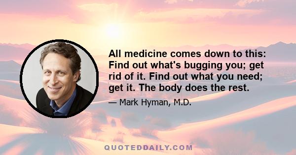 All medicine comes down to this: Find out what's bugging you; get rid of it. Find out what you need; get it. The body does the rest.