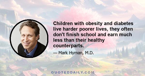 Children with obesity and diabetes live harder poorer lives, they often don't finish school and earn much less than their healthy counterparts.