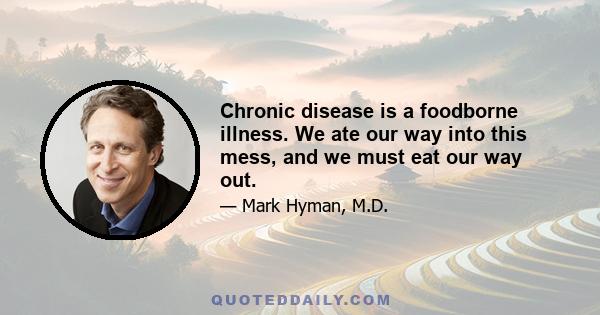 Chronic disease is a foodborne illness. We ate our way into this mess, and we must eat our way out.