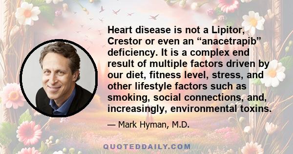 Heart disease is not a Lipitor, Crestor or even an “anacetrapib” deficiency. It is a complex end result of multiple factors driven by our diet, fitness level, stress, and other lifestyle factors such as smoking, social