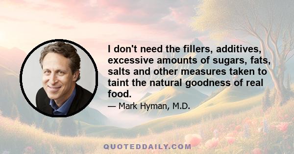 I don't need the fillers, additives, excessive amounts of sugars, fats, salts and other measures taken to taint the natural goodness of real food.