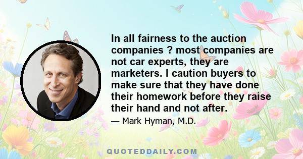 In all fairness to the auction companies ? most companies are not car experts, they are marketers. I caution buyers to make sure that they have done their homework before they raise their hand and not after.