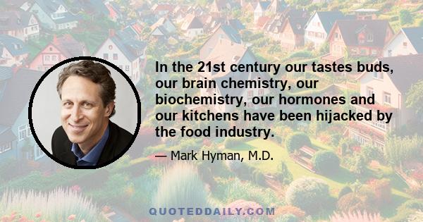 In the 21st century our tastes buds, our brain chemistry, our biochemistry, our hormones and our kitchens have been hijacked by the food industry.