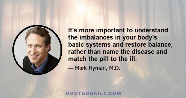 It's more important to understand the imbalances in your body's basic systems and restore balance, rather than name the disease and match the pill to the ill.