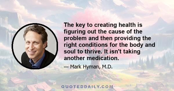 The key to creating health is figuring out the cause of the problem and then providing the right conditions for the body and soul to thrive. It isn't taking another medication.