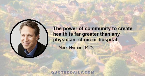 The power of community to create health is far greater than any physician, clinic or hospital.