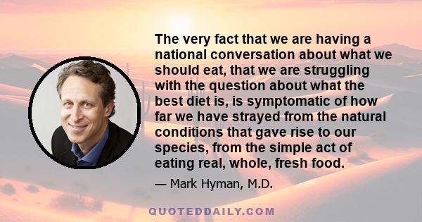 The very fact that we are having a national conversation about what we should eat, that we are struggling with the question about what the best diet is, is symptomatic of how far we have strayed from the natural