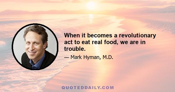 When it becomes a revolutionary act to eat real food, we are in trouble.