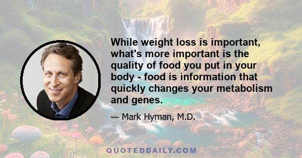 While weight loss is important, what's more important is the quality of food you put in your body - food is information that quickly changes your metabolism and genes.