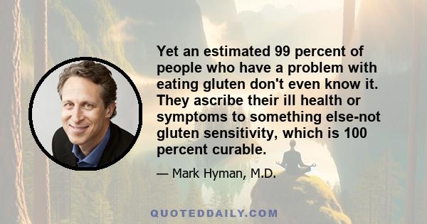 Yet an estimated 99 percent of people who have a problem with eating gluten don't even know it. They ascribe their ill health or symptoms to something else-not gluten sensitivity, which is 100 percent curable.