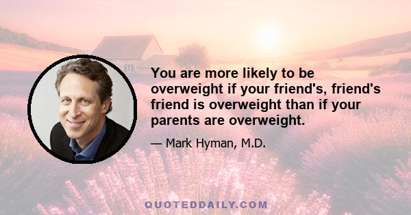 You are more likely to be overweight if your friend's, friend's friend is overweight than if your parents are overweight.