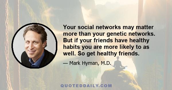 Your social networks may matter more than your genetic networks. But if your friends have healthy habits you are more likely to as well. So get healthy friends.