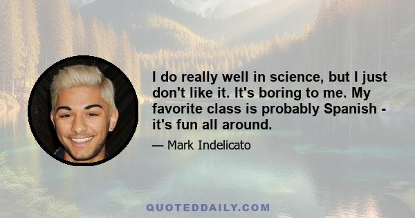 I do really well in science, but I just don't like it. It's boring to me. My favorite class is probably Spanish - it's fun all around.