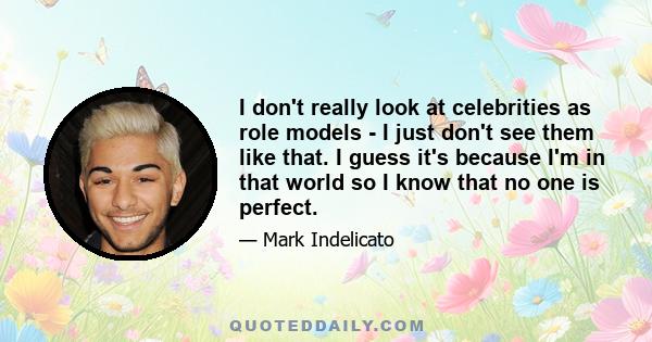 I don't really look at celebrities as role models - I just don't see them like that. I guess it's because I'm in that world so I know that no one is perfect.