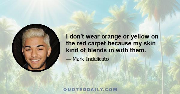 I don't wear orange or yellow on the red carpet because my skin kind of blends in with them.