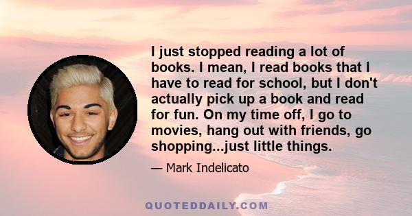 I just stopped reading a lot of books. I mean, I read books that I have to read for school, but I don't actually pick up a book and read for fun. On my time off, I go to movies, hang out with friends, go shopping...just 