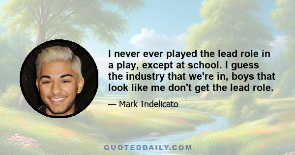I never ever played the lead role in a play, except at school. I guess the industry that we're in, boys that look like me don't get the lead role.