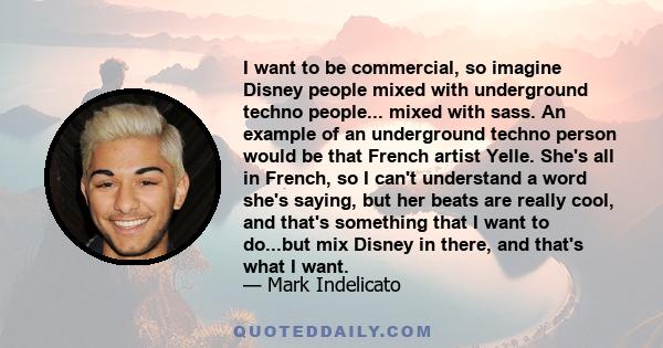 I want to be commercial, so imagine Disney people mixed with underground techno people... mixed with sass. An example of an underground techno person would be that French artist Yelle. She's all in French, so I can't