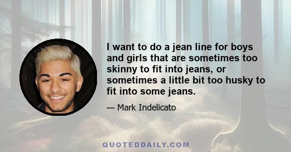 I want to do a jean line for boys and girls that are sometimes too skinny to fit into jeans, or sometimes a little bit too husky to fit into some jeans.