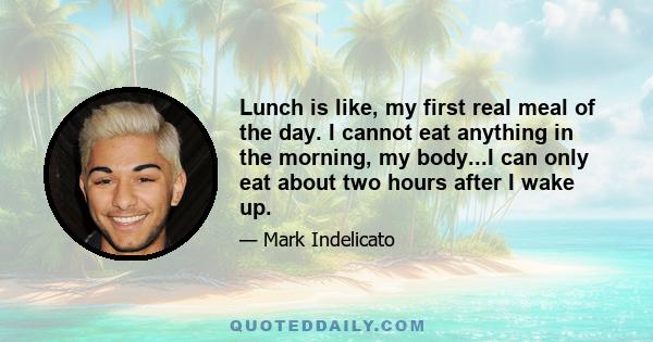 Lunch is like, my first real meal of the day. I cannot eat anything in the morning, my body...I can only eat about two hours after I wake up.