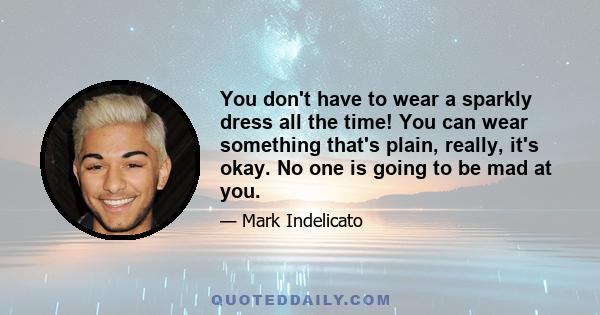 You don't have to wear a sparkly dress all the time! You can wear something that's plain, really, it's okay. No one is going to be mad at you.