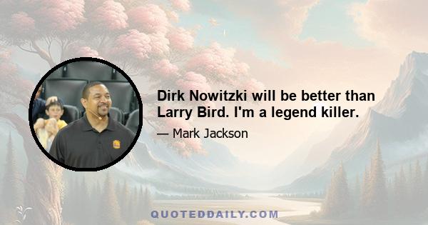 Dirk Nowitzki will be better than Larry Bird. I'm a legend killer.